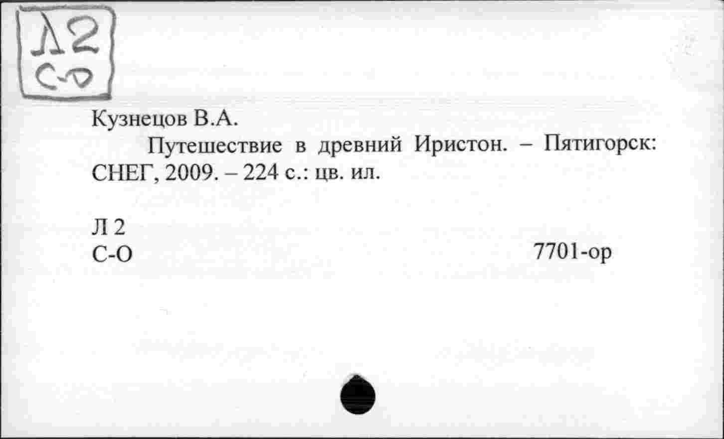 ﻿К2
Кузнецов В.А.
Путешествие в древний Иристон. - Пятигорск: СНЕГ, 2009.-224 с.: цв. ил.
Л2
С-0	7701-ор